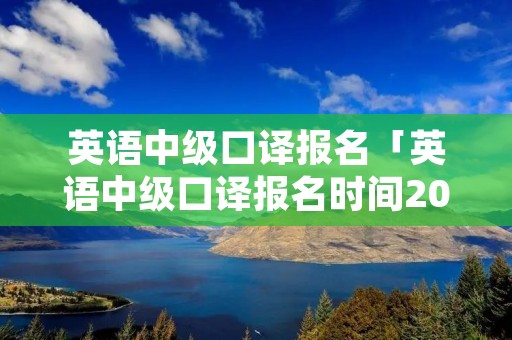 英语中级口译报名「英语中级口译报名时间2020」 英语中级口译报名「英语中级口译报名时间2020」