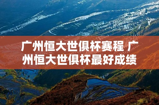 广州恒大世俱杯赛程 广州恒大世俱杯最好成绩 广州恒大世俱杯赛程 广州恒大世俱杯最好成绩
