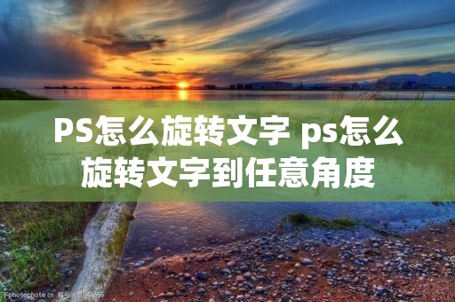 PS怎么旋转文字 ps怎么旋转文字到任意角度