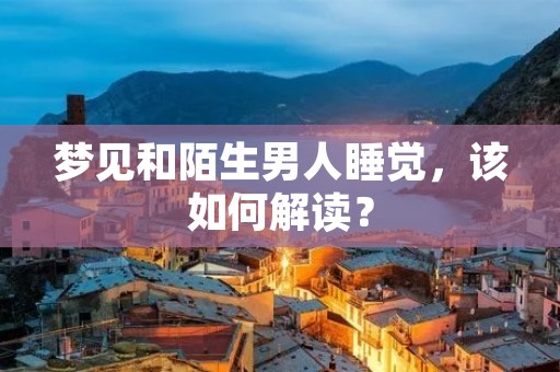 梦见和陌生男人睡觉，该如何解读？