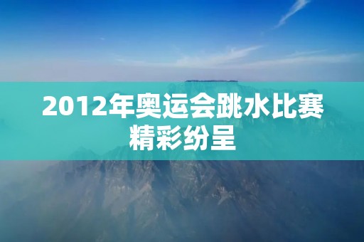 2012年奥运会跳水比赛精彩纷呈 2012年奥运会跳水比赛精彩纷呈