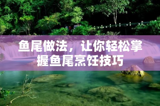 鱼尾做法,让你轻松掌握鱼尾烹饪技巧 鱼尾做法,让你轻松掌握鱼尾烹饪技巧