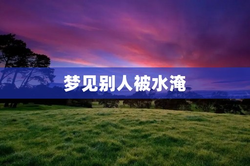 梦见别人被水淹：预示着什么？