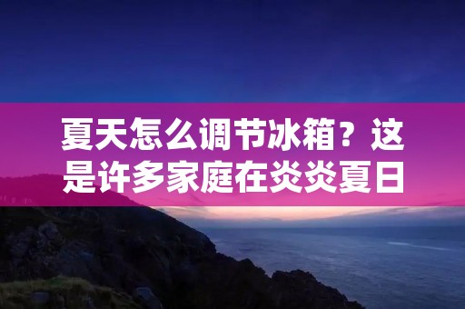 夏天怎么调节冰箱?这是许多家庭在炎炎夏日面临的问题。随着气温的升高,冰箱需要更多的能量来保持食物的新鲜度。正确的冰箱设置不仅可以保持食物的安全和新鲜,还可以节省能源和降低电费。在本文中,我们将介绍如何调节夏季冰箱,以确保食物的安全和新鲜度。