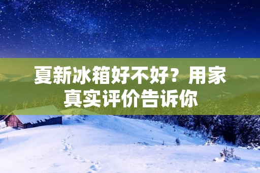 夏新冰箱好不好?用家真实评价告诉你