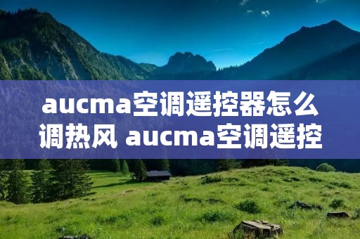 aucma空调遥控器怎么调热风 aucma空调遥控器怎么调制热