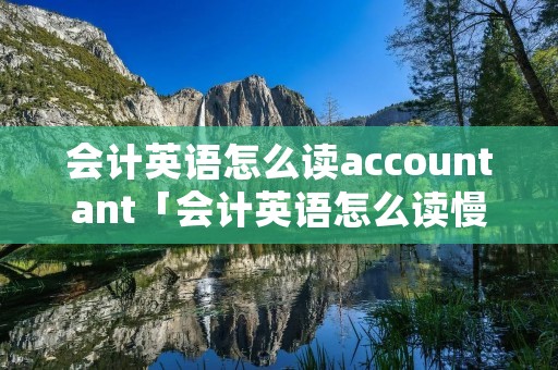 会计英语怎么读accountant「会计英语怎么读慢教程」 会计英语怎么读accountant「会计英语怎么读慢教程」