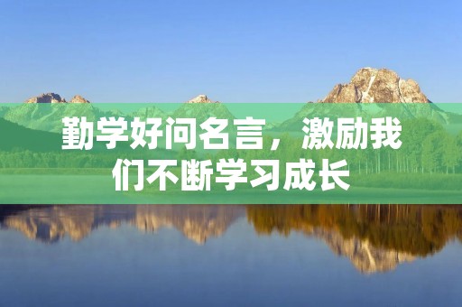 勤学好问名言，激励我们不断学习成长