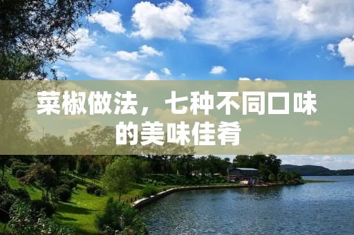 菜椒做法，七种不同口味的美味佳肴