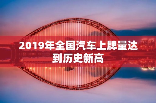 2019年全国汽车上牌量达到历史新高