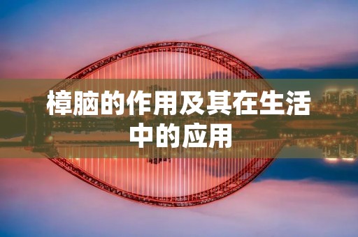 樟脑的作用及其在生活中的应用