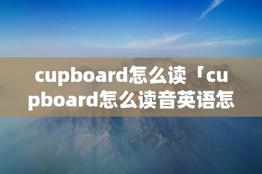 cupboard怎么读「cupboard怎么读音英语怎么说」 cupboard怎么读「cupboard怎么读音英语怎么说」