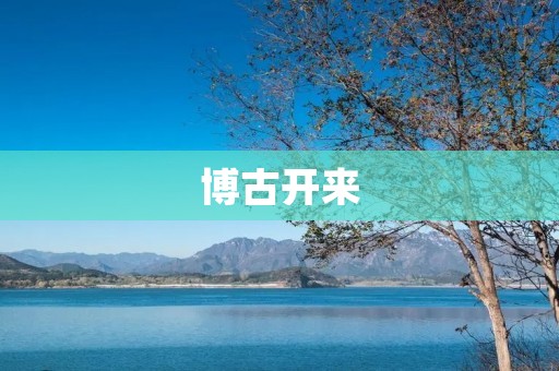 博古开来：传承中华文化，弘扬中华精神