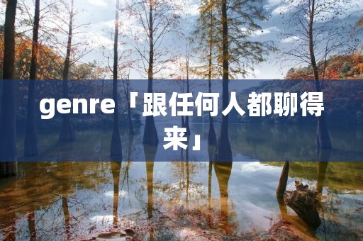 genre「跟任何人都聊得来」 genre「跟任何人都聊得来」