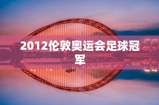 2012伦敦奥运会足球冠军:墨西哥队 2012伦敦奥运会足球冠军:墨西哥队