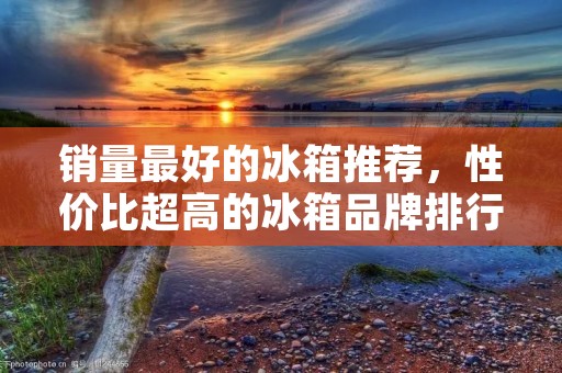 销量最好的冰箱推荐,性价比超高的冰箱品牌排行榜