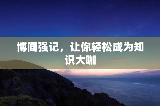 博闻强记,让你轻松成为知识大咖 博闻强记,让你轻松成为知识大咖
