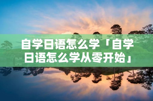 自学日语怎么学「自学日语怎么学从零开始」