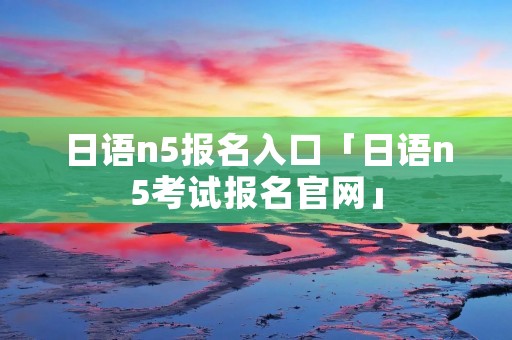 日语n5报名入口「日语n5考试报名官网」 日语n5报名入口「日语n5考试报名官网」