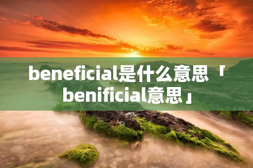 beneficial是什么意思「benificial意思」 beneficial是什么意思「benificial意思」