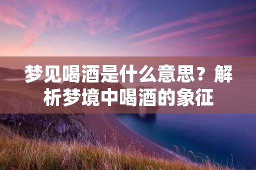 梦见喝酒是什么意思？解析梦境中喝酒的象征