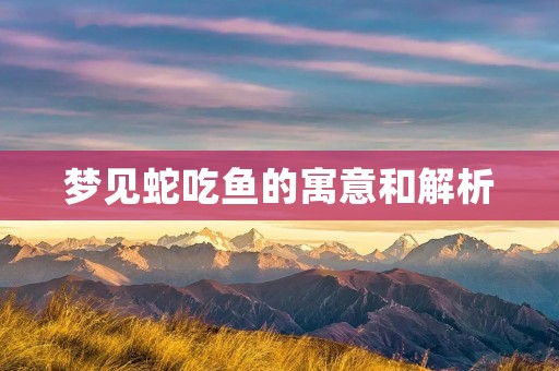 梦见蛇吃鱼的寓意和解析