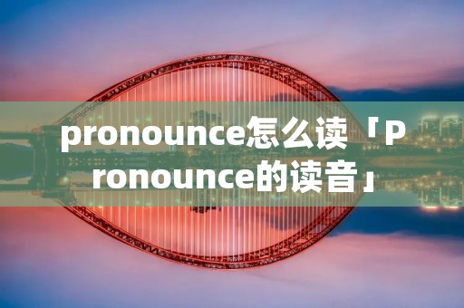 pronounce怎么读「Pronounce的读音」