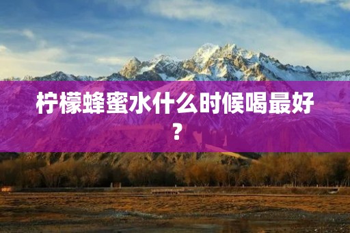 柠檬蜂蜜水什么时候喝最好?