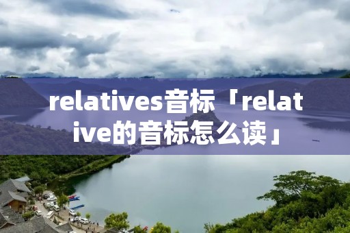 relatives音标「relative的音标怎么读」 relatives音标「relative的音标怎么读」