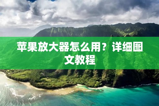 苹果放大器怎么用?详细图文教程 苹果放大器怎么用?详细图文教程