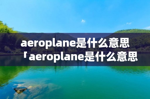 aeroplane是什么意思「aeroplane是什么意思翻译中文」 aeroplane是什么意思「aeroplane是什么意思翻译中文」