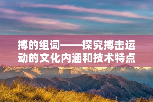 搏的组词——探究搏击运动的文化内涵和技术特点