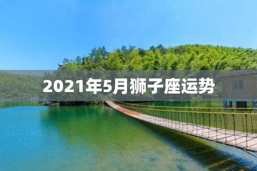 2021年5月狮子座运势：事业财运两旺，健康需注意