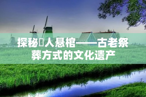 探秘僰人悬棺——古老祭葬方式的文化遗产