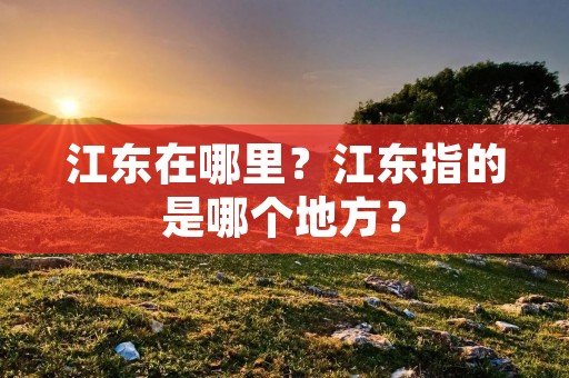 江东在哪里？江东指的是哪个地方？