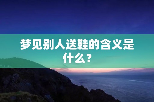 梦见别人送鞋的含义是什么？