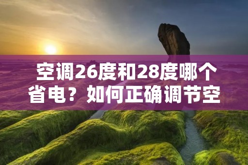 空调26度和28度哪个省电?如何正确调节空调温度?