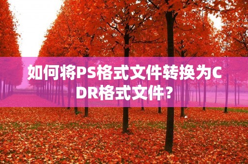 如何将PS格式文件转换为CDR格式文件？