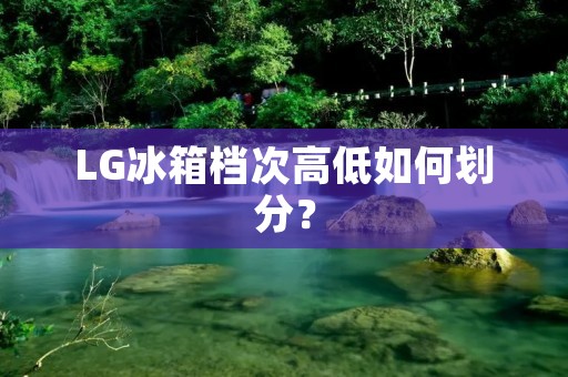 LG冰箱档次高低如何划分？
