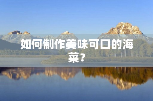 如何制作美味可口的海菜? 如何制作美味可口的海菜?