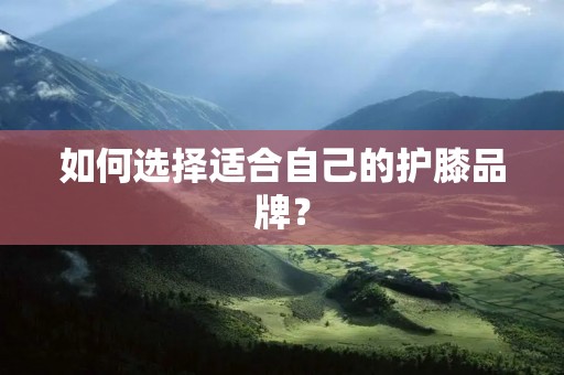 如何选择适合自己的护膝品牌?