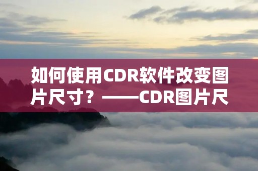 如何使用CDR软件改变图片尺寸？——CDR图片尺寸修改教程
