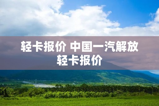 轻卡报价 中国一汽解放轻卡报价