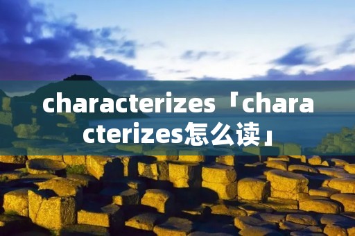 characterizes「characterizes怎么读」