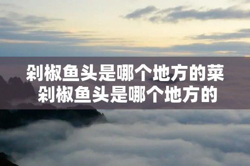 剁椒鱼头是哪个地方的菜 剁椒鱼头是哪个地方的菜品