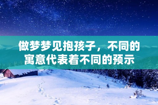 做梦梦见抱孩子，不同的寓意代表着不同的预示