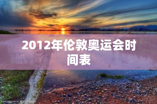 2012年伦敦奥运会时间表 2012年伦敦奥运会时间表