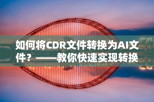 如何将CDR文件转换为AI文件？——教你快速实现转换！