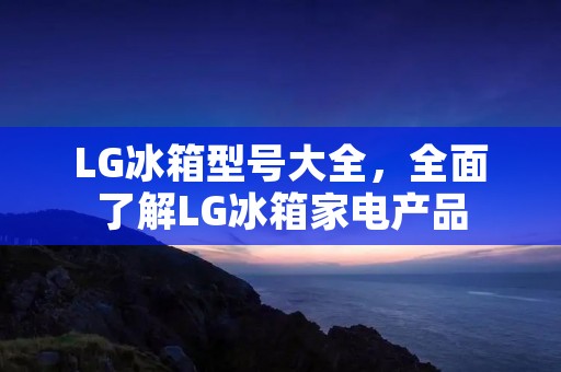 LG冰箱型号大全，全面了解LG冰箱家电产品