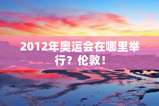 2012年奥运会在哪里举行?伦敦! 2012年奥运会在哪里举行?伦敦!